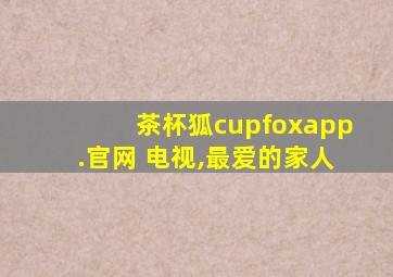 茶杯狐cupfoxapp.官网 电视,最爱的家人